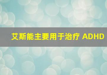 艾斯能主要用于治疗 ADHD